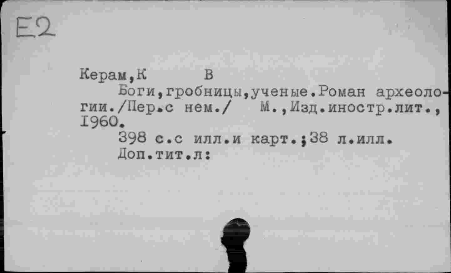 ﻿Керам,К	В
Боги,гробницы,ученые.Роман археоло гии./Пер.с нем./ М.,Изд.иностр.лит., I960.
398 с.с илл.и карт.;38 л.илл.
Доп.тит.л: